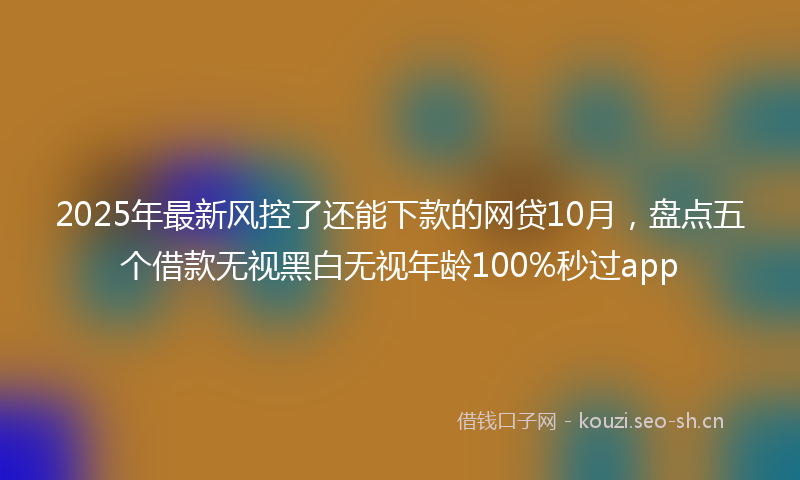 2025年最新风控了还能下款的网贷10月，盘点五个借款无视黑白无视年龄100%秒过app