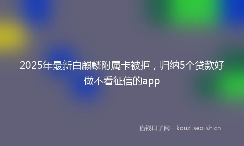 2025年最新白麒麟附属卡被拒，归纳5个贷款好做不看征信的app