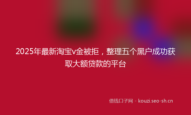 2025年最新淘宝v金被拒，整理五个黑户成功获取大额贷款的平台