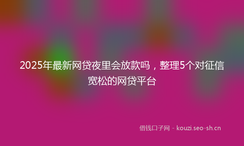 2025年最新网贷夜里会放款吗，整理5个对征信宽松的网贷平台