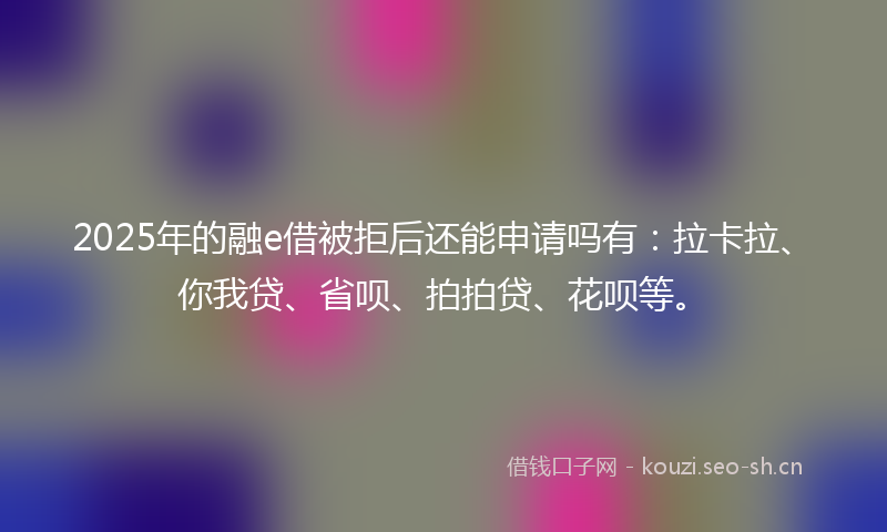 2025年的融e借被拒后还能申请吗有：拉卡拉、你我贷、省呗、拍拍贷、花呗等。