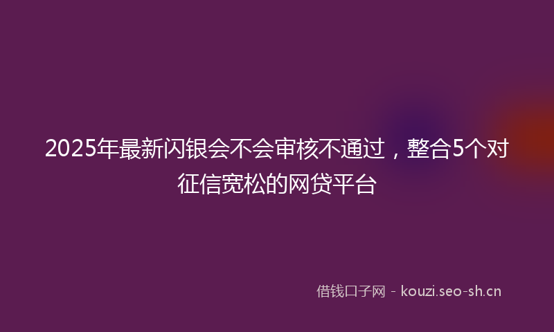 2025年最新闪银会不会审核不通过，整合5个对征信宽松的网贷平台