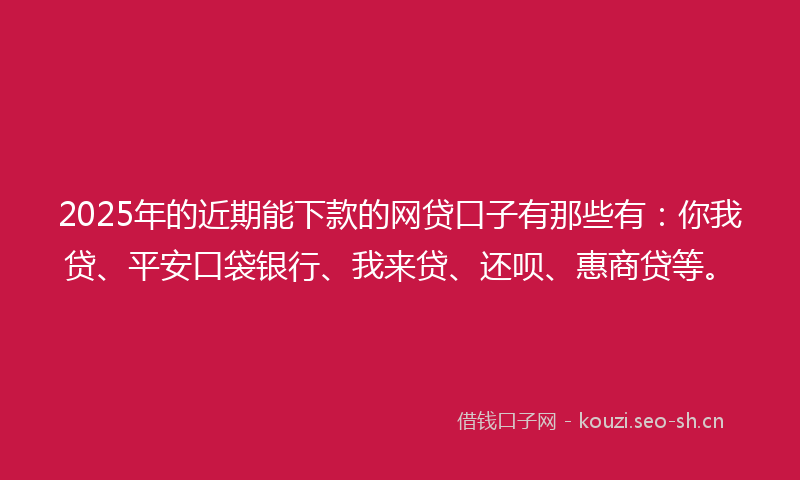 2025年的近期能下款的网贷口子有那些有：你我贷、平安口袋银行、我来贷、还呗、惠商贷等。