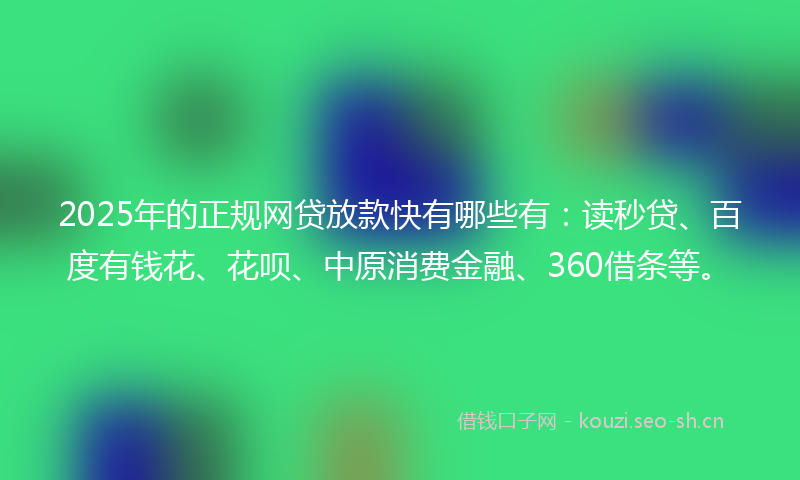 2025年的正规网贷放款快有哪些有：读秒贷、百度有钱花、花呗、中原消费金融、360借条等。