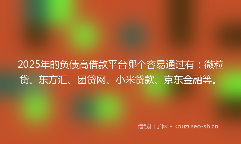2025年的负债高借款平台哪个容易通过有：微粒贷、东方汇、团贷网、小米贷款、京东金融等。