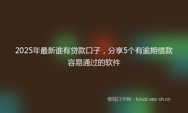 2025年最新谁有贷款口子，分享5个有逾期借款容易通过的软件