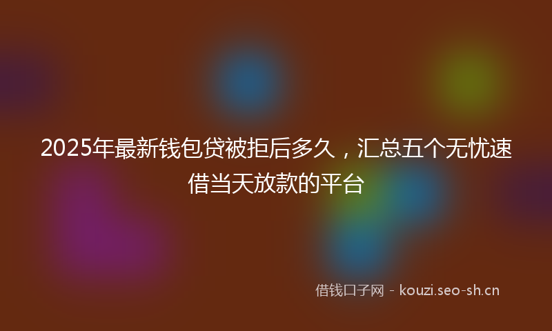 2025年最新钱包贷被拒后多久，汇总五个无忧速借当天放款的平台