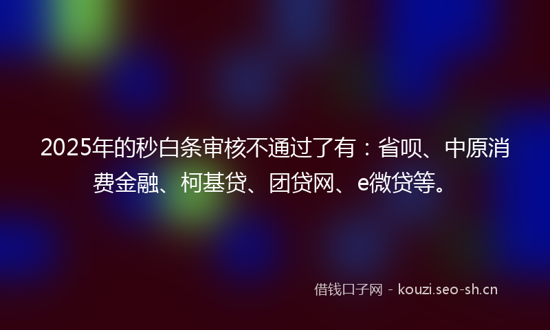 2025年的秒白条审核不通过了有：省呗、中原消费金融、柯基贷、团贷网、e微贷等。