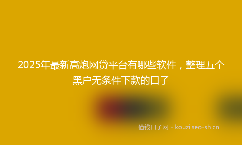2025年最新高炮网贷平台有哪些软件，整理五个黑户无条件下款的口子