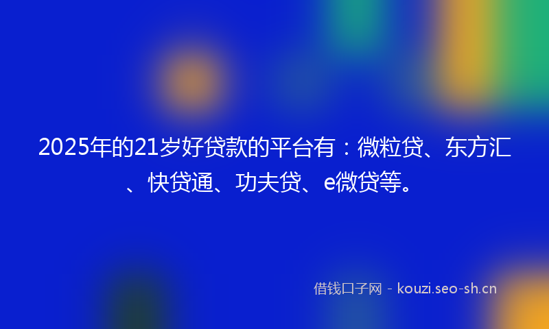 2025年的21岁好贷款的平台有：微粒贷、东方汇、快贷通、功夫贷、e微贷等。