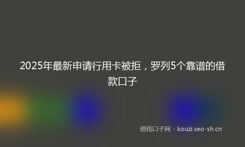 2025年最新申请行用卡被拒，罗列5个靠谱的借款口子