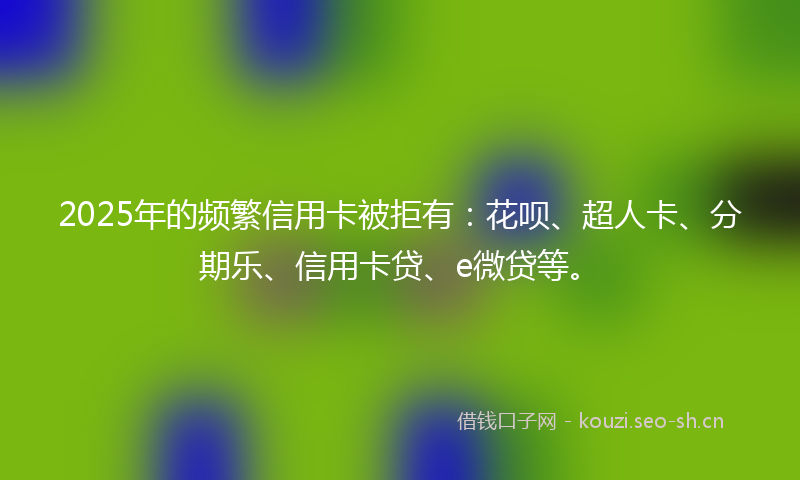2025年的频繁信用卡被拒有：花呗、超人卡、分期乐、信用卡贷、e微贷等。