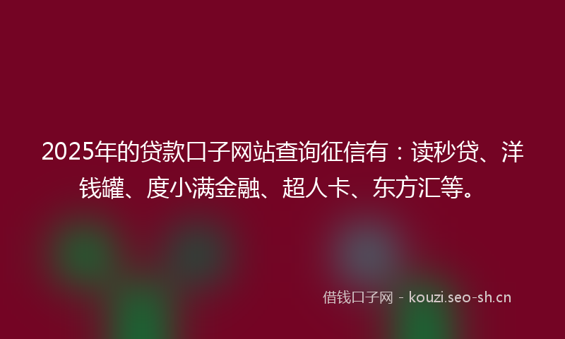 2025年的贷款口子网站查询征信有：读秒贷、洋钱罐、度小满金融、超人卡、东方汇等。