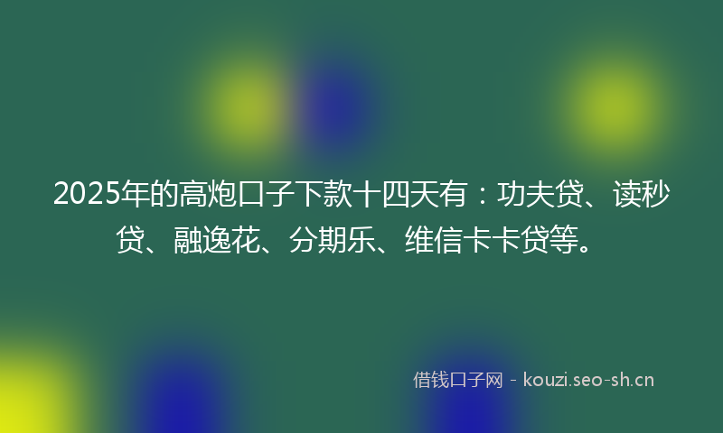 2025年的高炮口子下款十四天有:功夫贷、读秒贷、融逸花、分期乐、维信卡卡贷等。