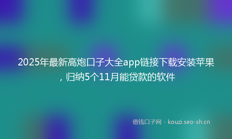 2025年最新高炮口子大全app链接下载安装苹果，归纳5个11月能贷款的软件