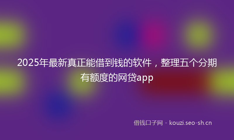 2025年最新真正能借到钱的软件，整理五个分期有额度的网贷app