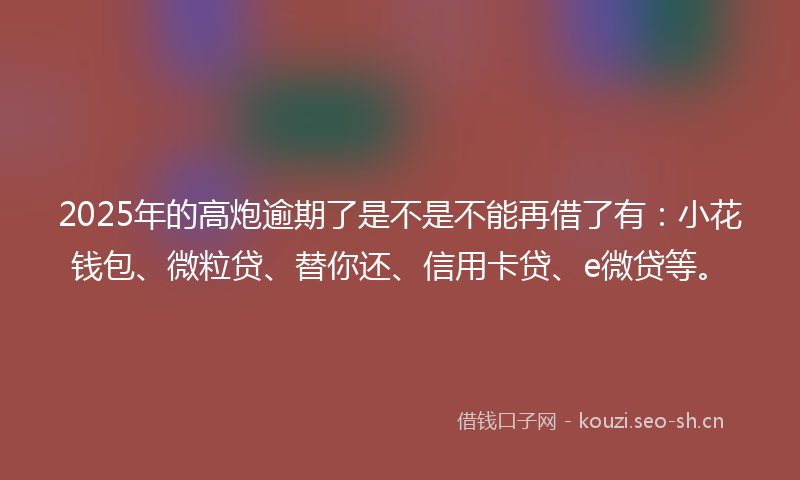 2025年的高炮逾期了是不是不能再借了有：小花钱包、微粒贷、替你还、信用卡贷、e微贷等。