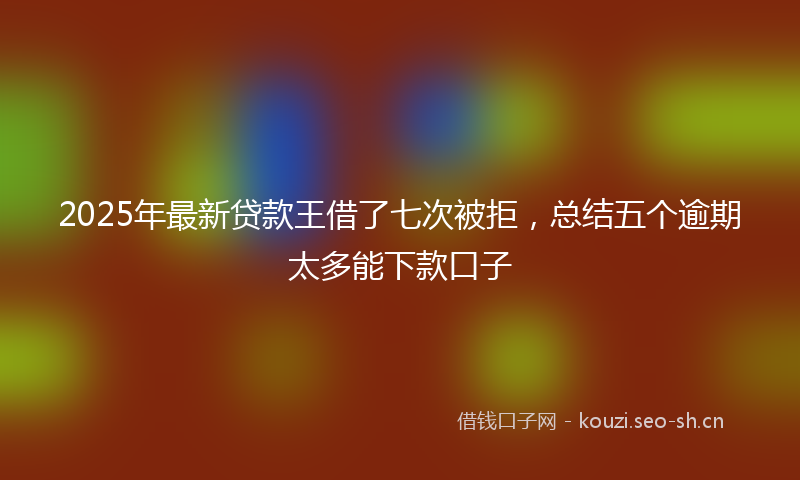 2025年最新贷款王借了七次被拒，总结五个逾期太多能下款口子