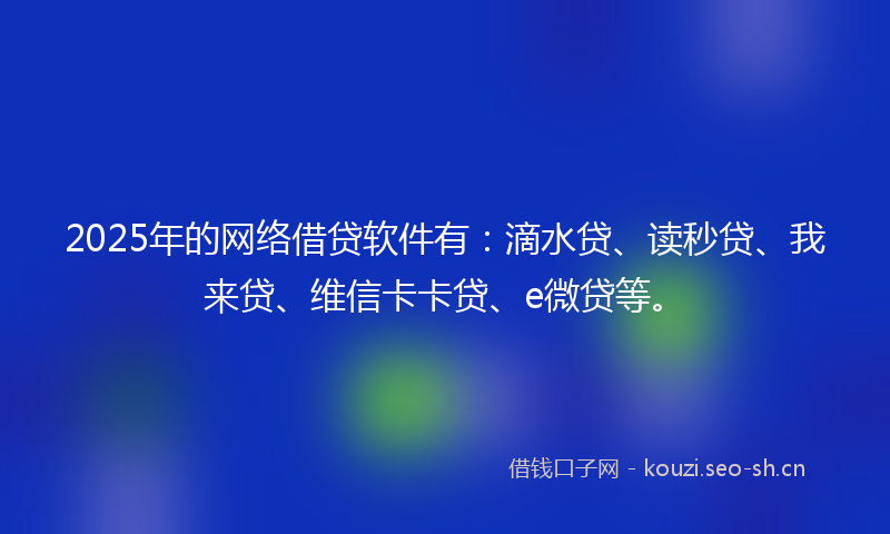 2025年的网络借贷软件有：滴水贷、读秒贷、我来贷、维信卡卡贷、e微贷等。