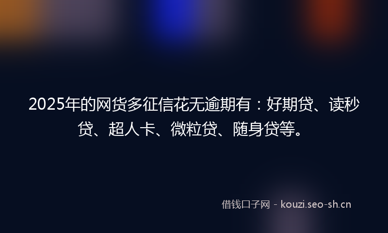 2025年的网货多征信花无逾期有：好期贷、读秒贷、超人卡、微粒贷、随身贷等。