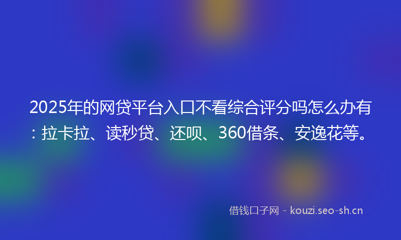 2025年的网贷平台入口不看综合评分吗怎么办有：拉卡拉、读秒贷、还呗、360借条、安逸花等。
