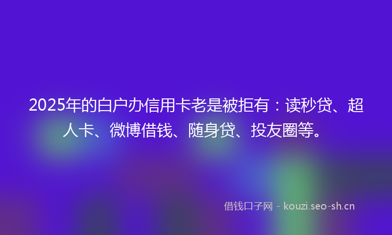2025年的白户办信用卡老是被拒有：读秒贷、超人卡、微博借钱、随身贷、投友圈等。