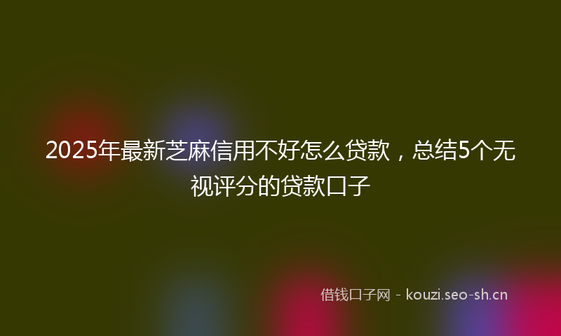 2025年最新芝麻信用不好怎么贷款，总结5个无视评分的贷款口子