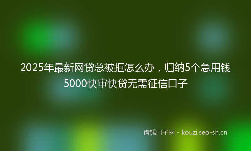 2025年最新网贷总被拒怎么办，归纳5个急用钱5000快审快贷无需征信口子