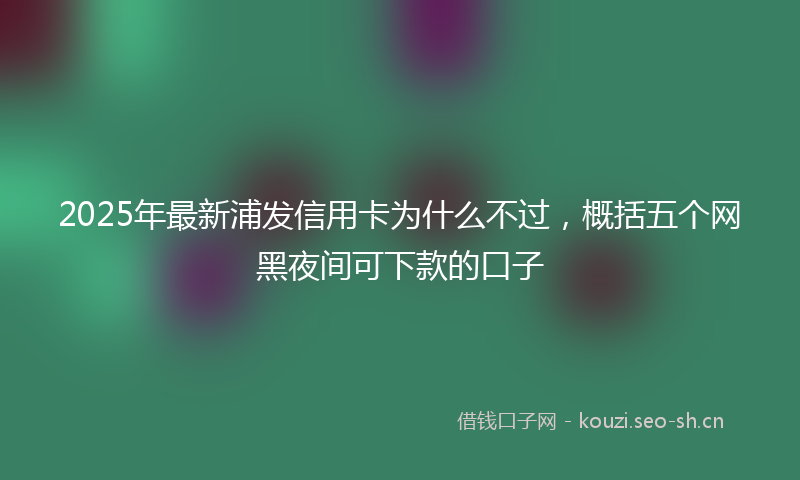 2025年最新浦发信用卡为什么不过，概括五个网黑夜间可下款的口子