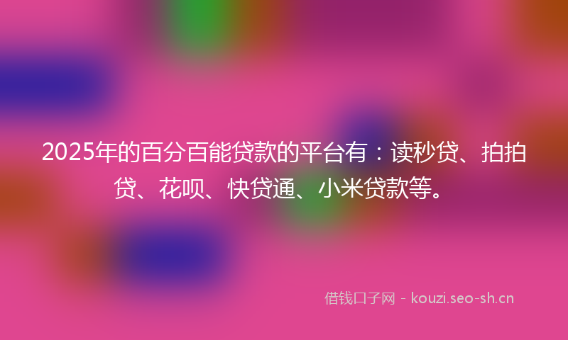 2025年的百分百能贷款的平台有：读秒贷、拍拍贷、花呗、快贷通、小米贷款等。