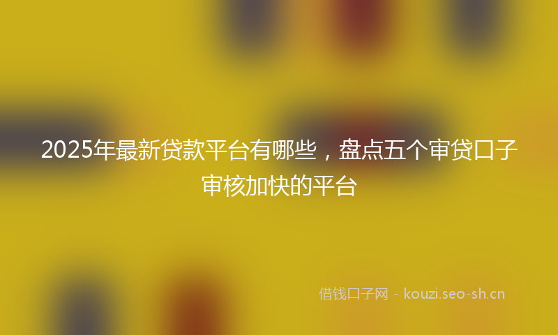 2025年最新贷款平台有哪些，盘点五个审贷口子审核加快的平台