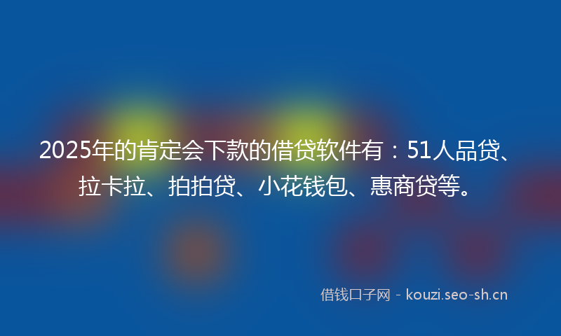 2025年的肯定会下款的借贷软件有：51人品贷、拉卡拉、拍拍贷、小花钱包、惠商贷等。