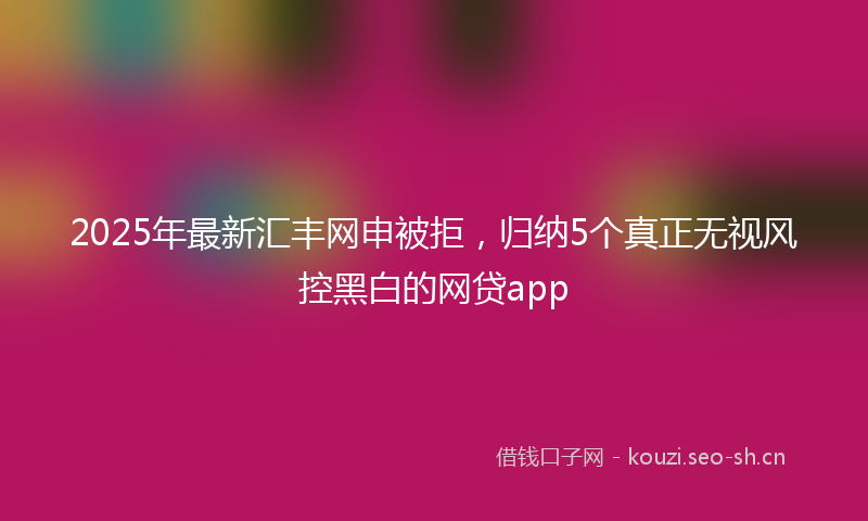 2025年最新汇丰网申被拒，归纳5个真正无视风控黑白的网贷app