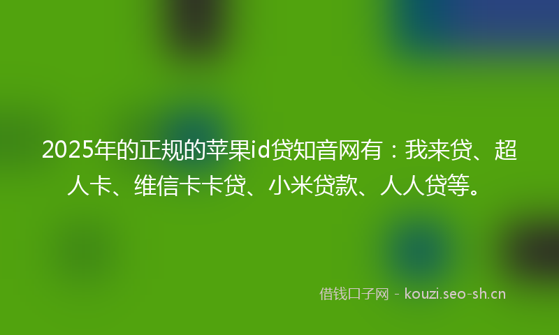 2025年的正规的苹果id贷知音网有：我来贷、超人卡、维信卡卡贷、小米贷款、人人贷等。