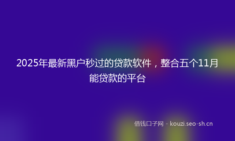 2025年最新黑户秒过的贷款软件，整合五个11月能贷款的平台
