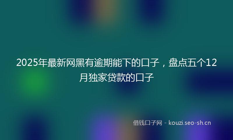 2025年最新网黑有逾期能下的口子，盘点五个12月独家贷款的口子