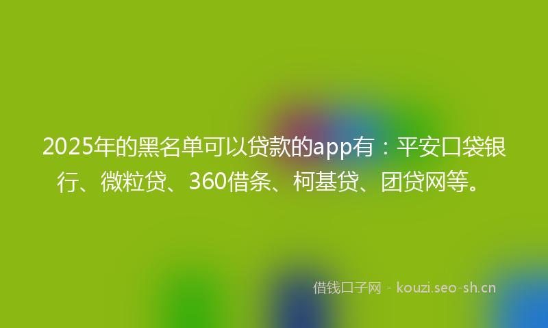 2025年的黑名单可以贷款的app有：平安口袋银行、微粒贷、360借条、柯基贷、团贷网等。
