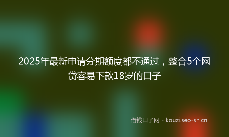 2025年最新申请分期额度都不通过，整合5个网贷容易下款18岁的口子