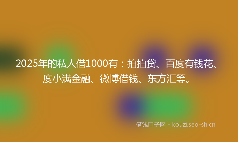 2025年的私人借1000有：拍拍贷、百度有钱花、度小满金融、微博借钱、东方汇等。