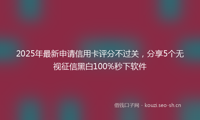 2025年最新申请信用卡评分不过关，分享5个无视征信黑白100%秒下软件