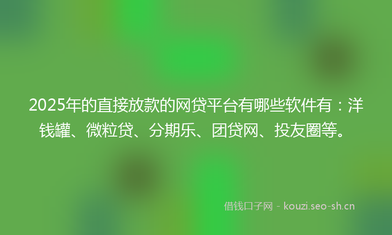2025年的直接放款的网贷平台有哪些软件有：洋钱罐、微粒贷、分期乐、团贷网、投友圈等。