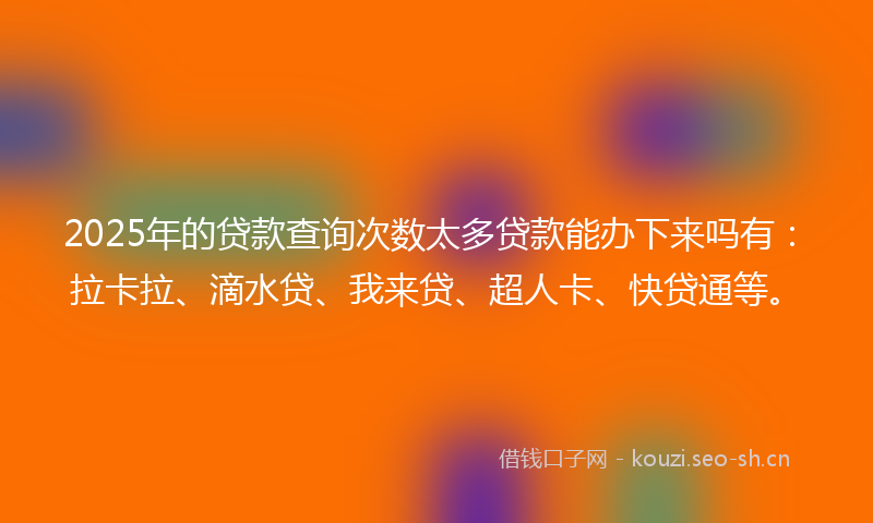 2025年的贷款查询次数太多贷款能办下来吗有：拉卡拉、滴水贷、我来贷、超人卡、快贷通等。