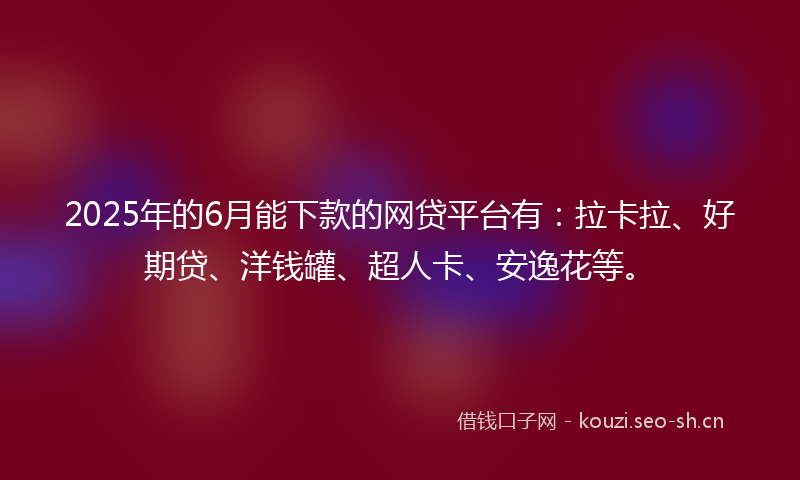 2025年的6月能下款的网贷平台有：拉卡拉、好期贷、洋钱罐、超人卡、安逸花等。