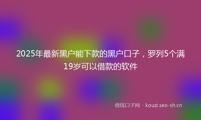 2025年最新黑户能下款的黑户口子，罗列5个满19岁可以借款的软件