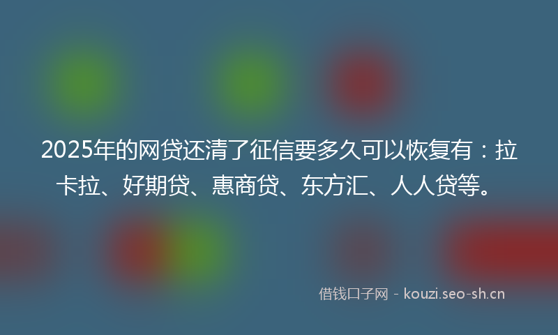 2025年的网贷还清了征信要多久可以恢复有：拉卡拉、好期贷、惠商贷、东方汇、人人贷等。