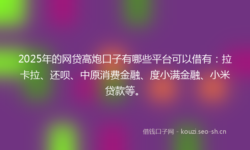 2025年的网贷高炮口子有哪些平台可以借有：拉卡拉、还呗、中原消费金融、度小满金融、小米贷款等。