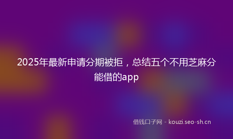 2025年最新申请分期被拒，总结五个不用芝麻分能借的app