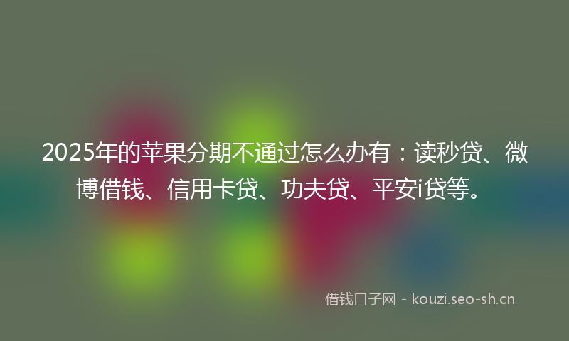 2025年的苹果分期不通过怎么办有：读秒贷、微博借钱、信用卡贷、功夫贷、平安i贷等。