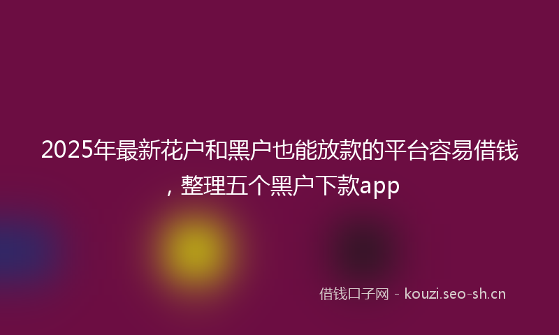 2025年最新花户和黑户也能放款的平台容易借钱，整理五个黑户下款app