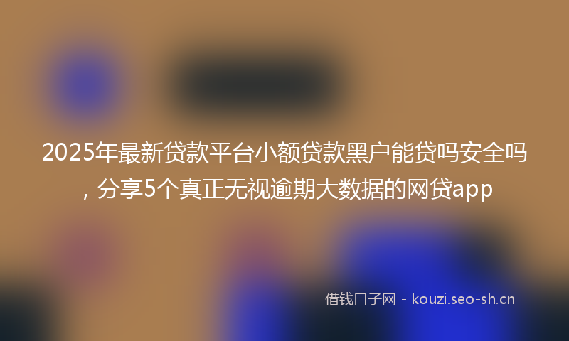 2025年最新贷款平台小额贷款黑户能贷吗安全吗，分享5个真正无视逾期大数据的网贷app